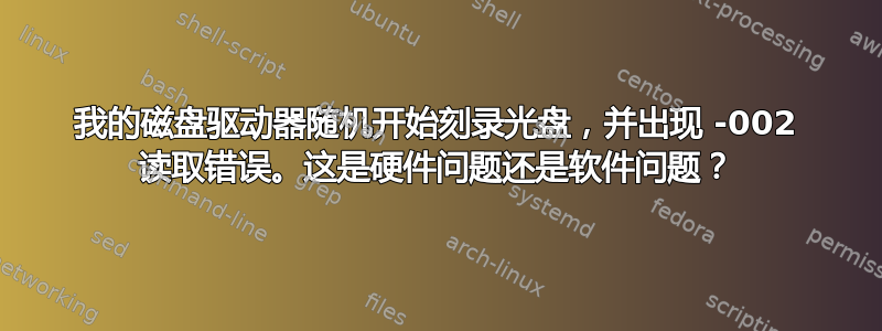 我的磁盘驱动器随机开始刻录光盘，并出现 -002 读取错误。这是硬件问题还是软件问题？