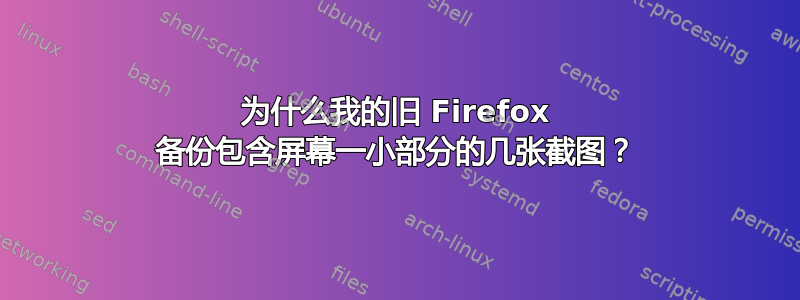 为什么我的旧 Firefox 备份包含屏幕一小部分的几张截图？