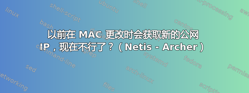 以前在 MAC 更改时会获取新的公网 IP，现在不行了？（Netis - Archer）