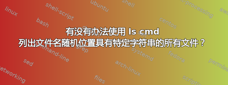 有没有办法使用 ls cmd 列出文件名随机位置具有特定字符串的所有文件？