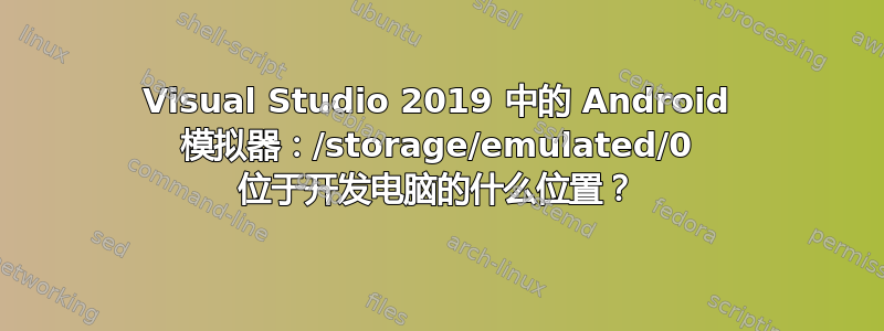 Visual Studio 2019 中的 Android 模拟器：/storage/emulated/0 位于开发电脑的什么位置？