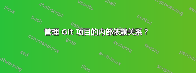 管理 Git 项目的内部依赖关系？