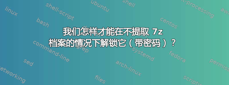 我们怎样才能在不提取 7z 档案的情况下解锁它（带密码）？