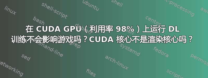 在 CUDA GPU（利用率 98%）上运行 DL 训练不会影响游戏吗？CUDA 核心不是渲染核心吗？