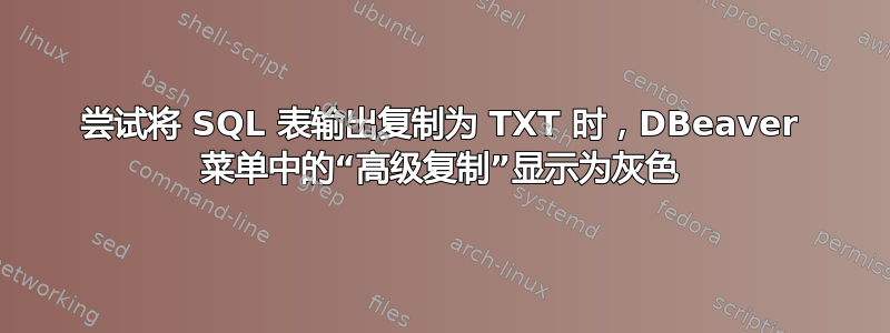 尝试将 SQL 表输出复制为 TXT 时，DBeaver 菜单中的“高级复制”显示为灰色