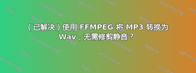 （已解决）使用 FFMPEG 将 MP3 转换为 Wav，无需修剪静音？