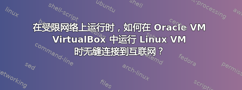 在受限网络上运行时，如何在 Oracle VM VirtualBox 中运行 Linux VM 时无缝连接到互联网？