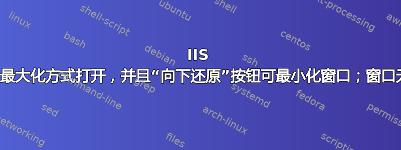 IIS 管理器以最大化方式打开，并且“向下还原”按钮可最小化窗口；窗口无法缩小