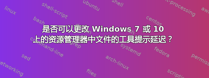 是否可以更改 Windows 7 或 10 上的资源管理器中文件的工具提示延迟？