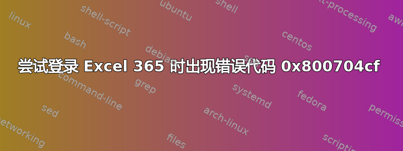 尝试登录 Excel 365 时出现错误代码 0x800704cf