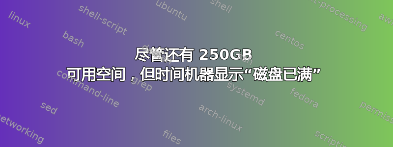 尽管还有 250GB 可用空间，但时间机器显示“磁盘已满”