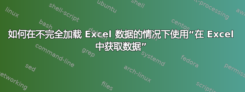 如何在不完全加载 Excel 数据的情况下使用“在 Excel 中获取数据”