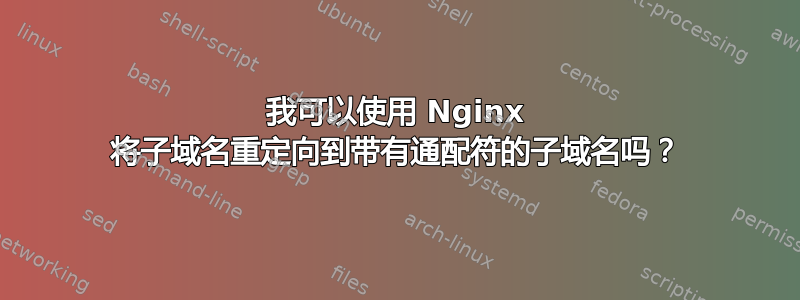 我可以使用 Nginx 将子域名重定向到带有通配符的子域名吗？