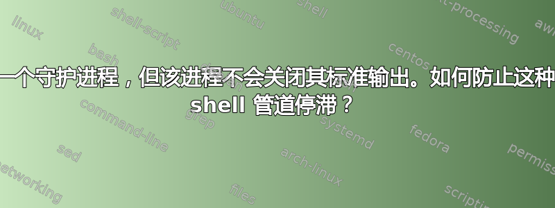 构建工具生成一个守护进程，但该进程不会关闭其标准输出。如何防止这种情况导致我的 shell 管道停滞？