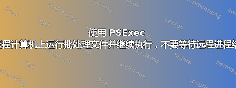 使用 PSExec 在远程计算机上运行批处理文件并继续执行，不要等待远程进程结束