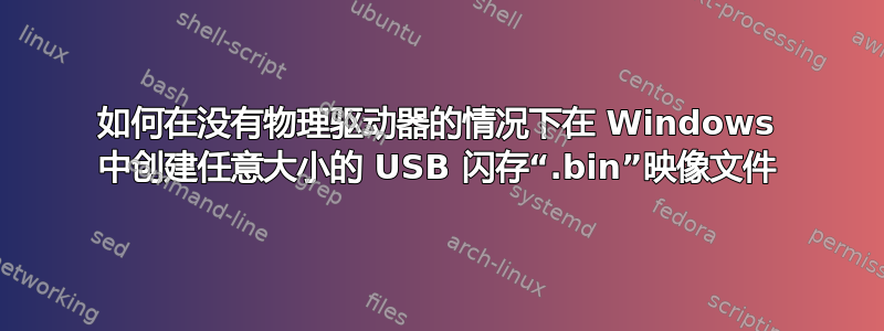 如何在没有物理驱动器的情况下在 Windows 中创建任意大小的 USB 闪存“.bin”映像文件