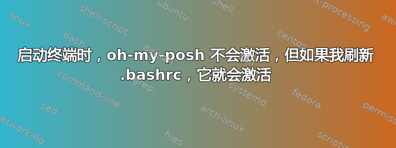 启动终端时，oh-my-posh 不会激活，但如果我刷新 .bashrc，它就会激活