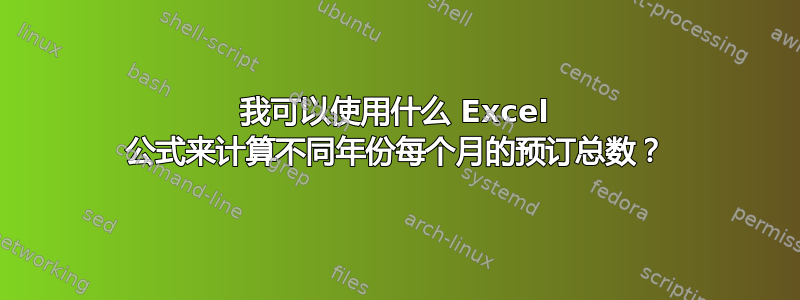 我可以使用什么 Excel 公式来计算不同年份每个月的预订总数？