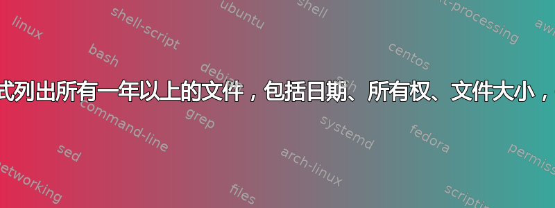 以人类可读的格式列出所有一年以上的文件，包括日期、所有权、文件大小，并按顺序排列？