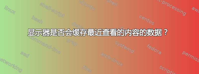 显示器是否会缓存最近查看的内容的数据？