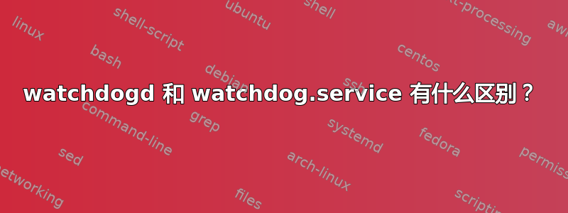 watchdogd 和 watchdog.service 有什么区别？