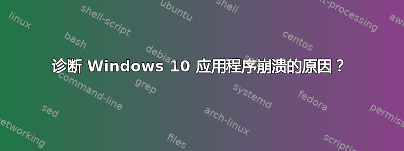 诊断 Windows 10 应用程序崩溃的原因？