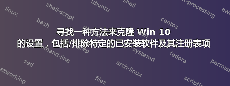 寻找一种方法来克隆 Win 10 的设置，包括/排除特定的已安装软件及其注册表项