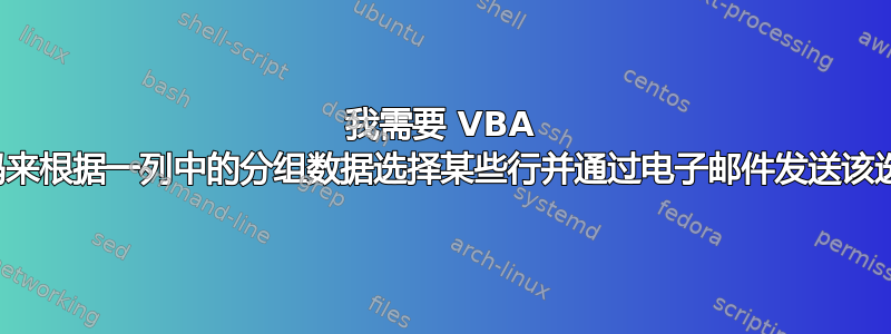 我需要 VBA 代码来根据一列中的分组数据选择某些行并通过电子邮件发送该选择