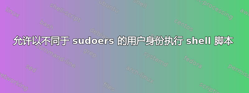 允许以不同于 sudoers 的用户身份执行 shell 脚本