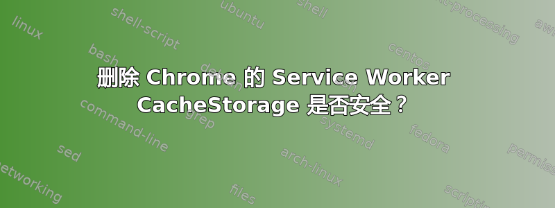 删除 Chrome 的 Service Worker CacheStorage 是否安全？