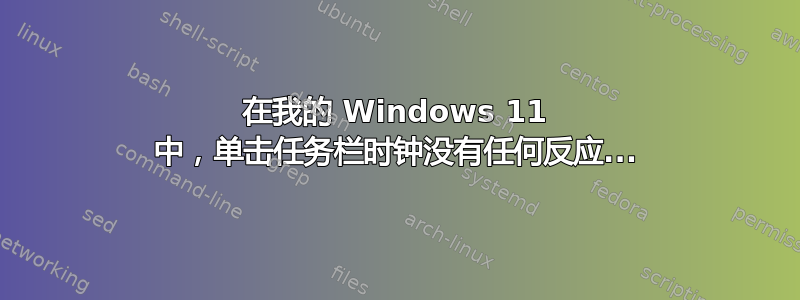 在我的 Windows 11 中，单击任务栏时钟没有任何反应...