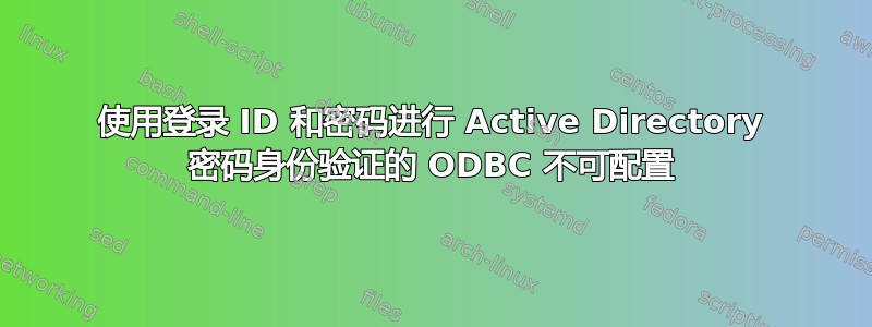 使用登录 ID 和密码进行 Active Directory 密码身份验证的 ODBC 不可配置