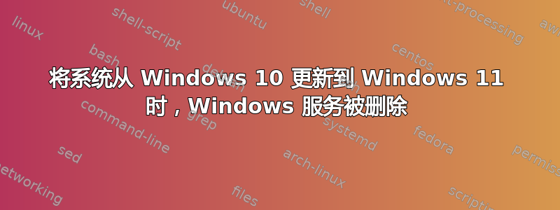 将系统从 Windows 10 更新到 Windows 11 时，Windows 服务被删除