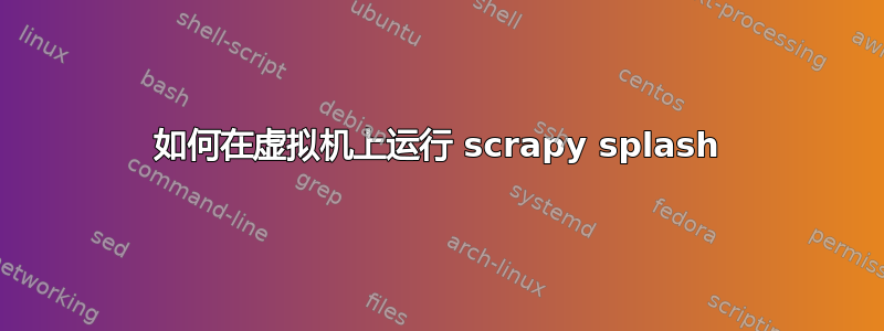 如何在虚拟机上运行 scrapy splash