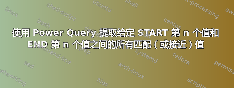 使用 Power Query 提取给定 START 第 n 个值和 END 第 n 个值之间的所有匹配（或接近）值