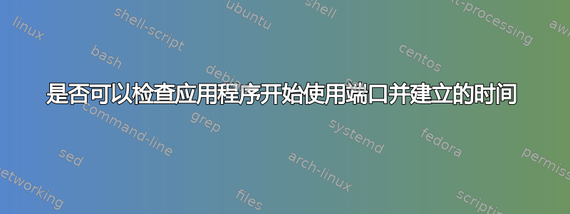 是否可以检查应用程序开始使用端口并建立的时间