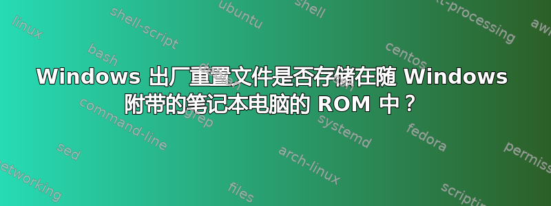 Windows 出厂重置文件是否存储在随 Windows 附带的笔记本电脑的 ROM 中？