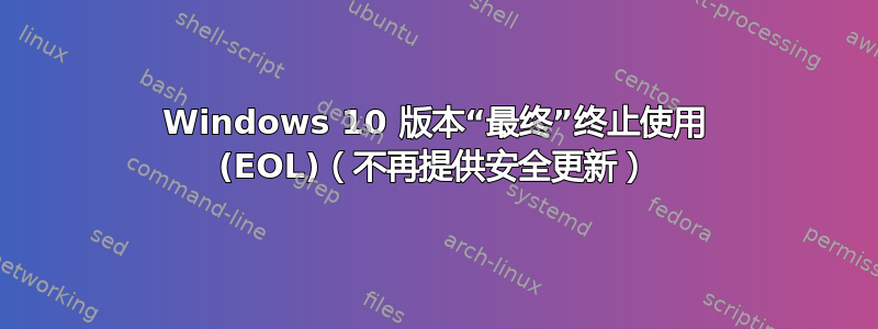 Windows 10 版本“最终”终止使用 (EOL)（不再提供安全更新）