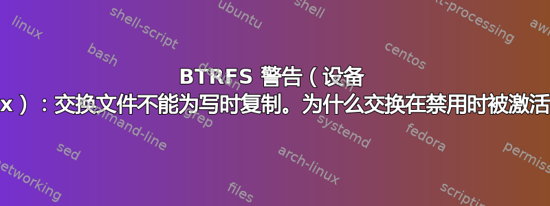 BTRFS 警告（设备 xxx）：交换文件不能为写时复制。为什么交换在禁用时被激活？