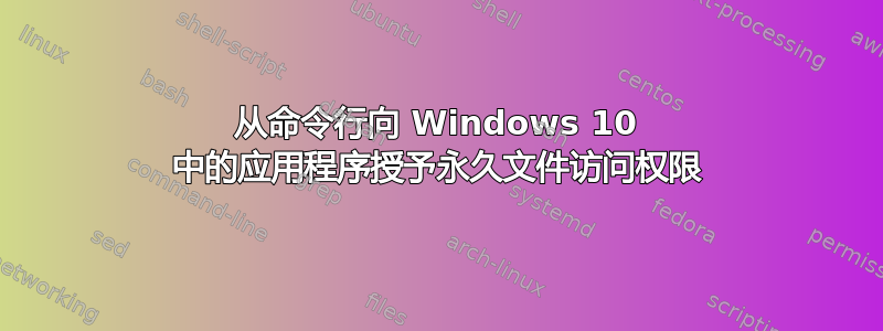 从命令行向 Windows 10 中的应用程序授予永久文件访问权限