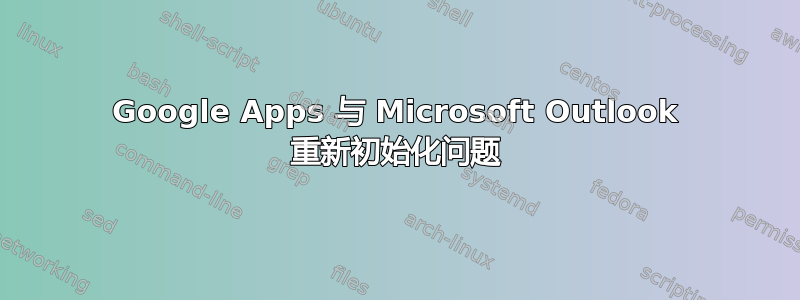 Google Apps 与 Microsoft Outlook 重新初始化问题