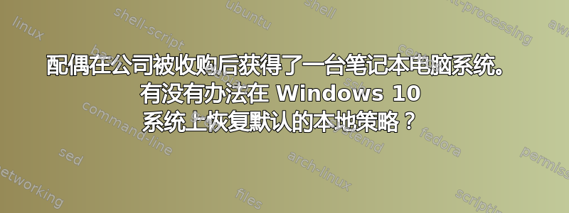 配偶在公司被收购后获得了一台笔记本电脑系统。 有没有办法在 Windows 10 系统上恢复默认的本地策略？