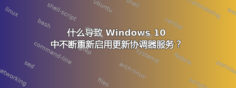 什么导致 Windows 10 中不断重新启用更新协调器服务？