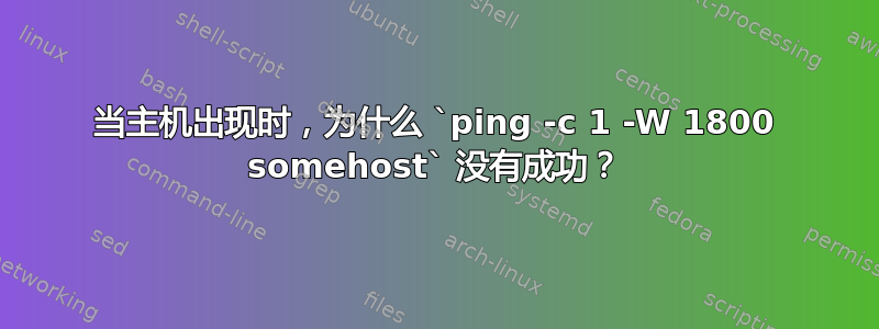 当主机出现时，为什么 `ping -c 1 -W 1800 somehost` 没有成功？