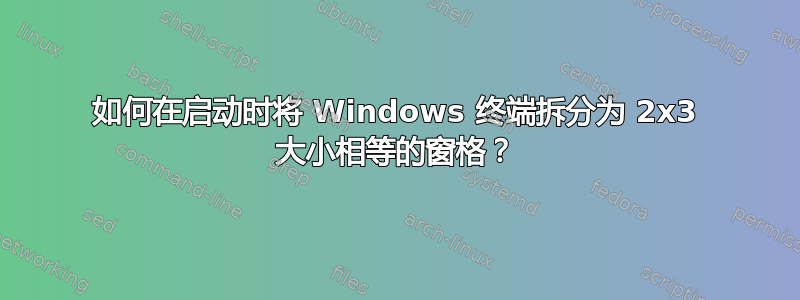 如何在启动时将 Windows 终端拆分为 2x3 大小相等的窗格？