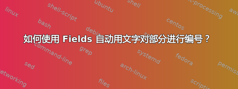 如何使用 Fields 自动用文字对部分进行编号？