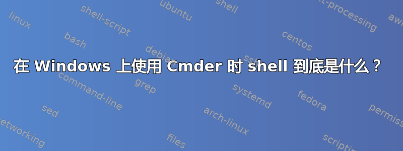 在 Windows 上使用 Cmder 时 shell 到底是什么？