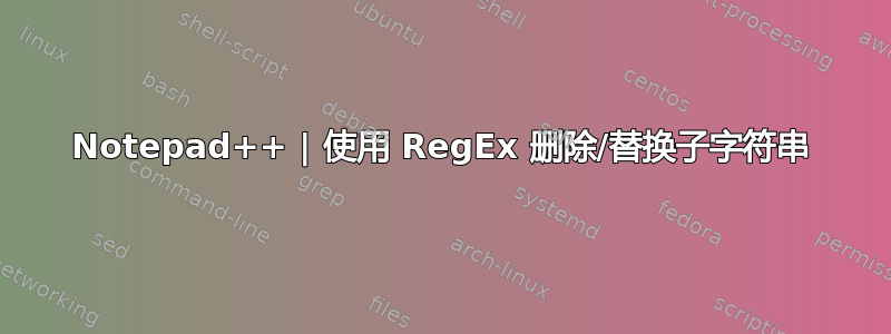 Notepad++ | 使用 RegEx 删除/替换子字符串