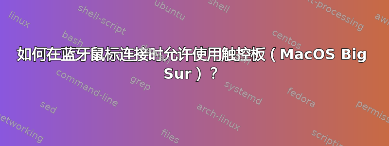 如何在蓝牙鼠标连接时允许使用触控板（MacOS Big Sur）？