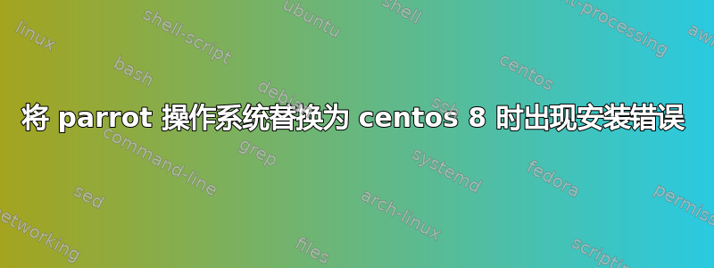 将 parrot 操作系统替换为 centos 8 时出现安装错误